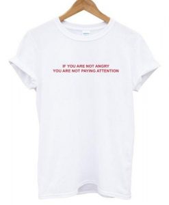 If You Are Not Angry You Are Not Paying Attention T shirt