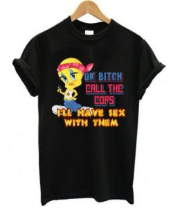 ok bitch call the cops i’ll have sex with them t shirt