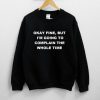 Okay Fine But I’m Going To Complain The Whole Time Sweatshirt