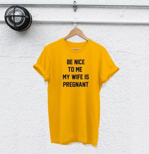 be nice to me my wife is pregnant t-shirt