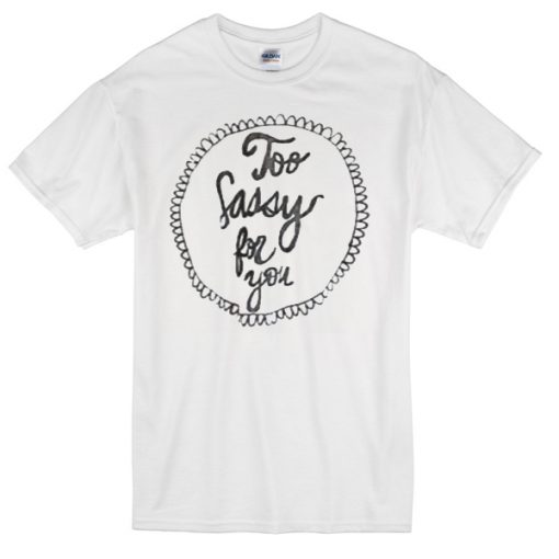 too sassy for you t-shirt