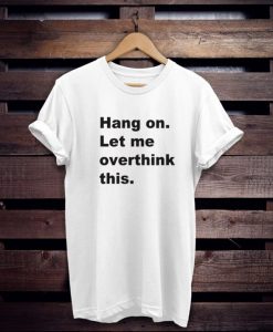 Hang on let me overthink this t shirt