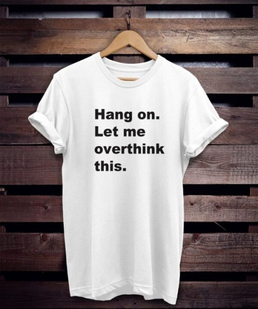 Hang on let me overthink this t shirt