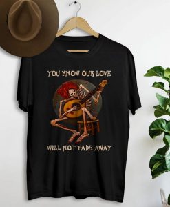 You know our love will not fade away shirt