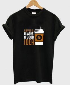 coffee is always a good idea t-shirt