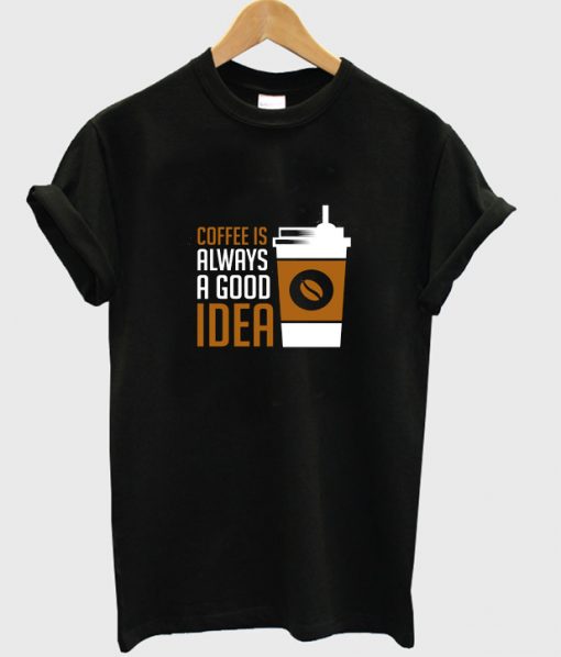 coffee is always a good idea t-shirt