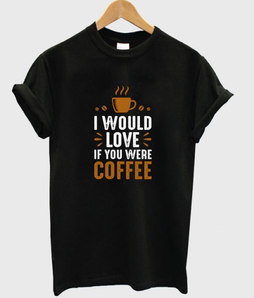 i would love if you were coffee t-shirt