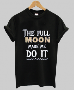 The Full Moon Made Me Do It t shirt