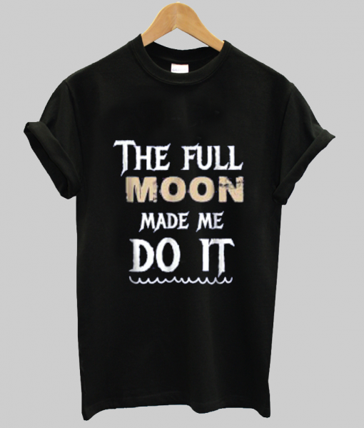 The Full Moon Made Me Do It t shirt