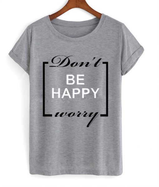 Don’t be happy worry T-shirt