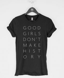 Good Girls Don’t Make History t-shirt