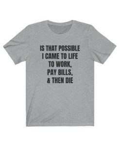 Is That Possible I Came To Life to work, pay bills, and then die t shirt