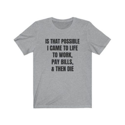 Is That Possible I Came To Life to work, pay bills, and then die t shirt