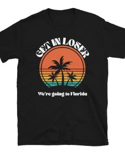 Get in Loser We're Going to Florida Shirt