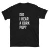 Did I Hear a Cork Pop- t-shirt