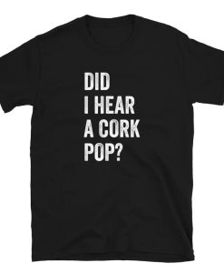 Did I Hear a Cork Pop- t-shirt