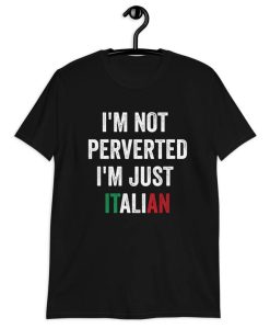 I'm Not Perverted I'm Just Italian Shirt NA