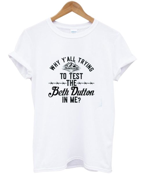 Why Y'all Trying To Test The Beth Dutton In Me T-shirt