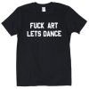 fuck art lets dance tshirt
