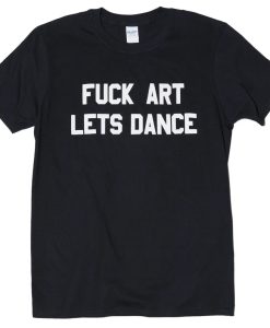 fuck art lets dance tshirt