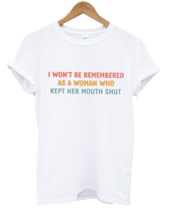 I Won't Be Remembered As A Woman Who Kept Her Mouth Shut tshirt