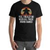 Yes I Really Do Need All These Board Games Funny Unisex T-Shirt